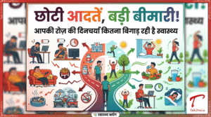 छोटी आदतें, बड़ी बीमारी! आपकी रोज़ की दिनचर्या कितना बिगाड़ रही है स्वास्थ्य